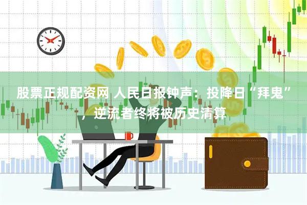股票正规配资网 人民日报钟声：投降日“拜鬼”，逆流者终将被历史清算