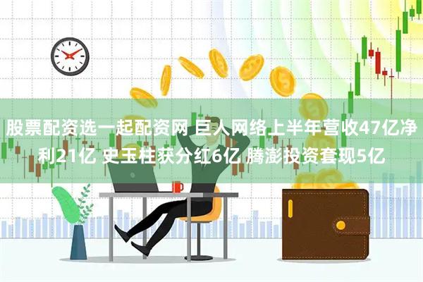 股票配资选一起配资网 巨人网络上半年营收47亿净利21亿 史玉柱获分红6亿 腾澎投资套现5亿