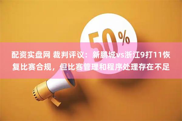 配资实盘网 裁判评议：新鹏城vs浙江9打11恢复比赛合规，但比赛管理和程序处理存在不足