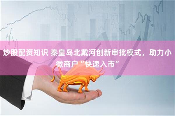 炒股配资知识 秦皇岛北戴河创新审批模式，助力小微商户“快速入市”