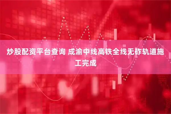 炒股配资平台查询 成渝中线高铁全线无砟轨道施工完成